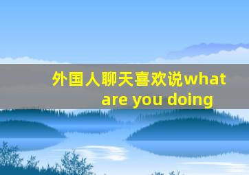 外国人聊天喜欢说what are you doing